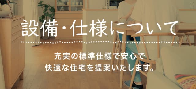 設備・仕様について 充実の標準仕様で安心で快適な住宅を提案いたします。