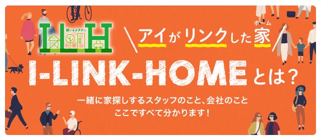 アイがリンクした家(ホーム) I-LINK-HOME とは？一緒に家探しするスタッフのこと、会社のこと、ここですべて分かります！