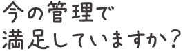 今の管理で満足していますか？