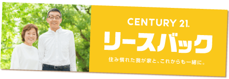 CENTURY21 リースバック 住み慣れた我が家と、これからも一緒に。