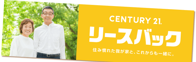 CENTURY21 リースバック 住み慣れた我が家と、これからも一緒に。