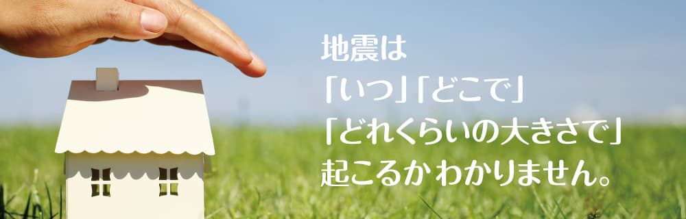 地震は「いつ」「どこで」「どれくらいの大きさで」起こるかわかりません。