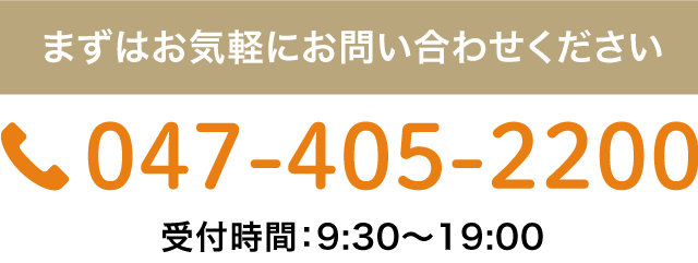 まずはお気軽にお問い合わせください 047-405-2200 受付時間9:30〜19:00